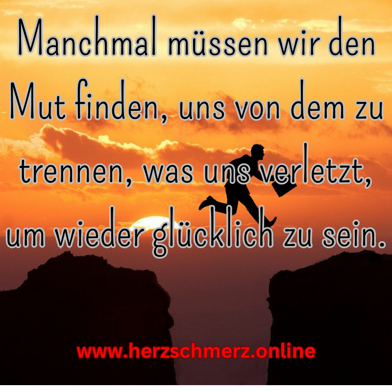 Manchmal müssen wir den Mut finden, uns von dem zu trennen, was uns verletzt, um wieder glücklich zu sein.