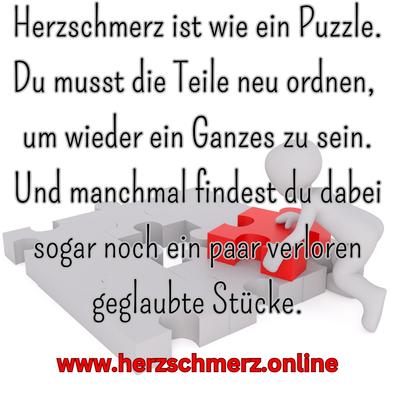 Herzschmerz ist wie ein Puzzle. Du musst die Teile neu ordnen, um wieder ein Ganzes zu sein. Und manchmal findest du dabei sogar noch ein paar verloren geglaubte Stücke.